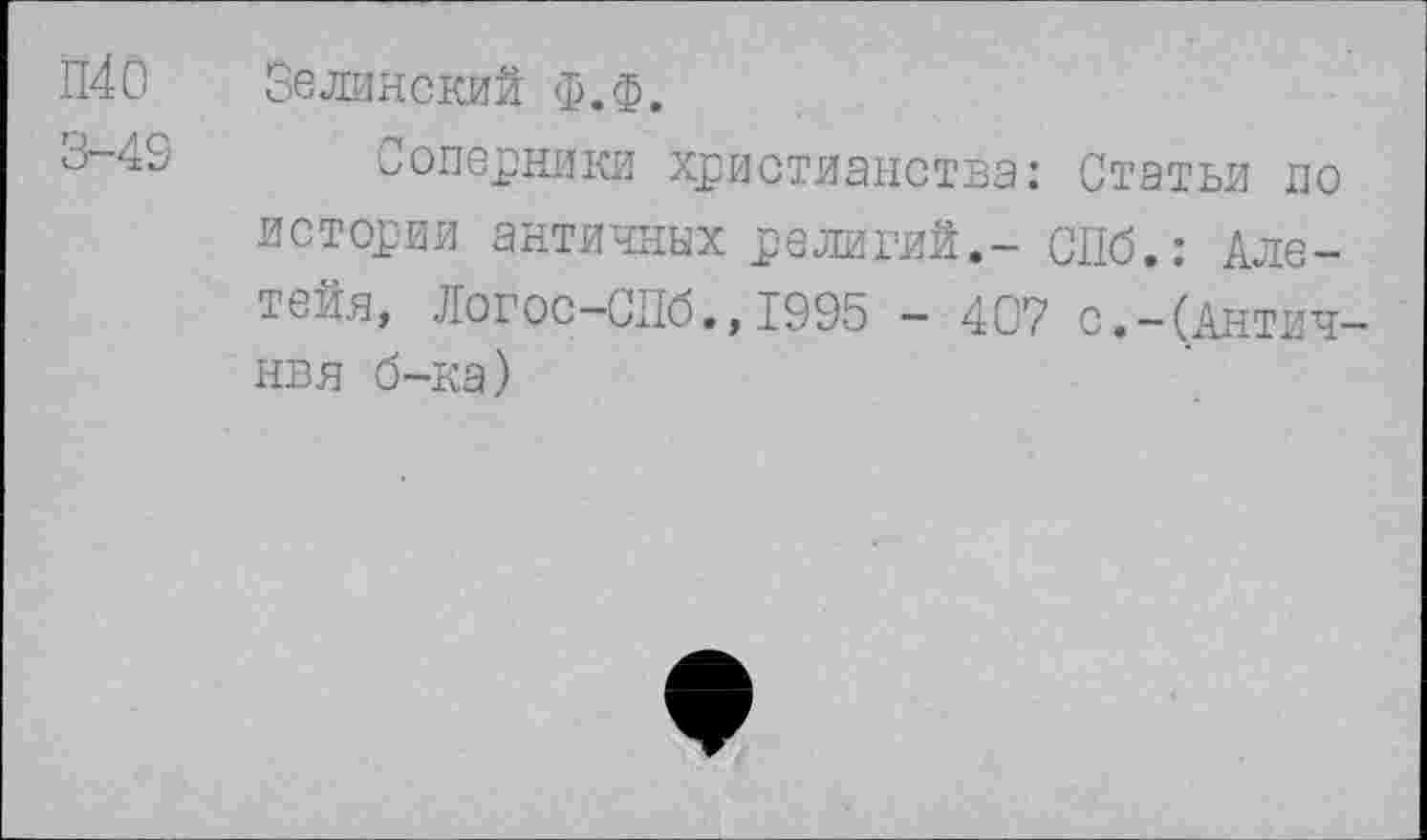 ﻿П40 3-43
Зелинский Ф.ф.
Соперники христианства: Статьи по истории античных религий.- СПб.: Але-тейя, Логос-СПб.»1995 - 407 с.-(Антич-нвя б-ка)